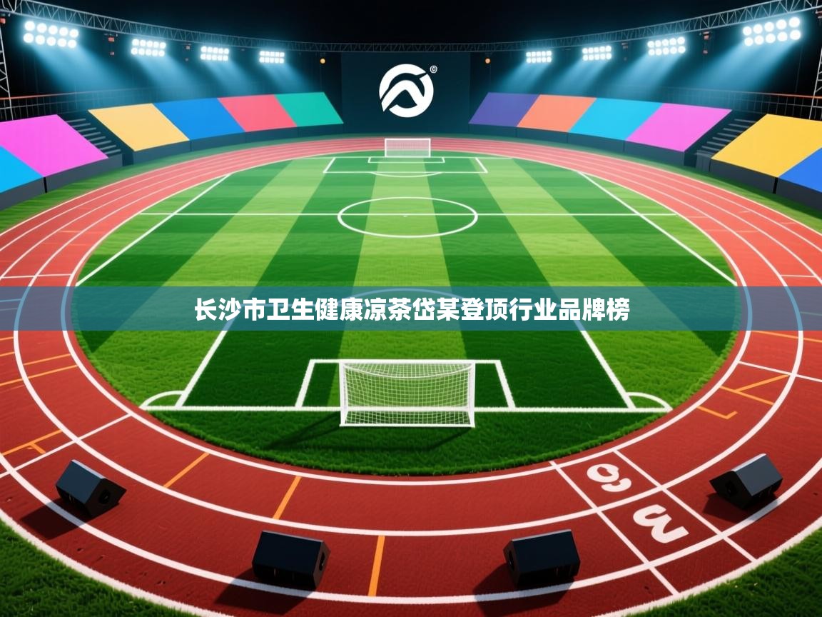 长沙市卫生健康凉茶岱某登顶行业品牌榜 第1张