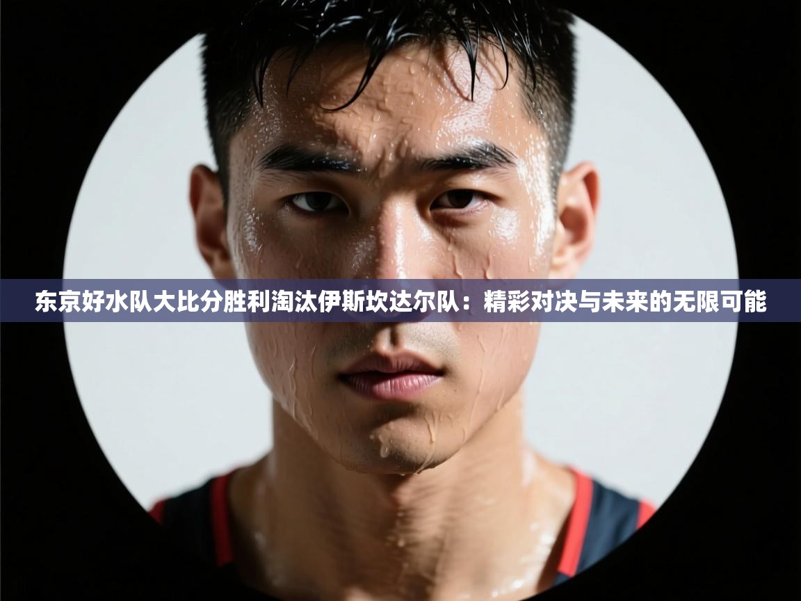 东京好水队大比分胜利淘汰伊斯坎达尔队：精彩对决与未来的无限可能  第2张