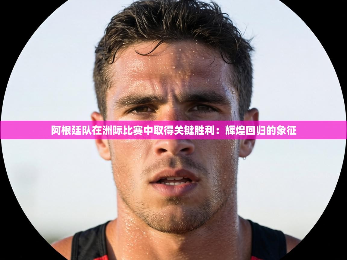 阿根廷队在洲际比赛中取得关键胜利：辉煌回归的象征  第2张