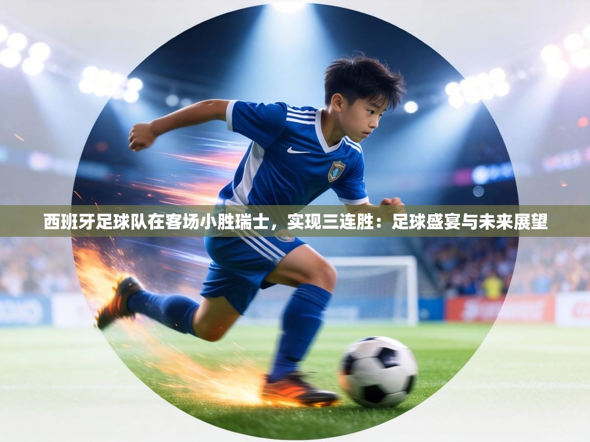 西班牙足球队在客场小胜瑞士，实现三连胜：足球盛宴与未来展望  第1张