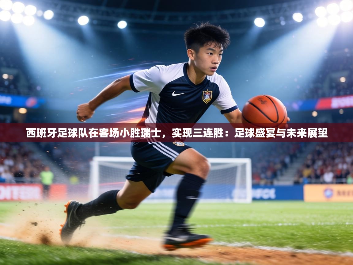 西班牙足球队在客场小胜瑞士，实现三连胜：足球盛宴与未来展望  第2张