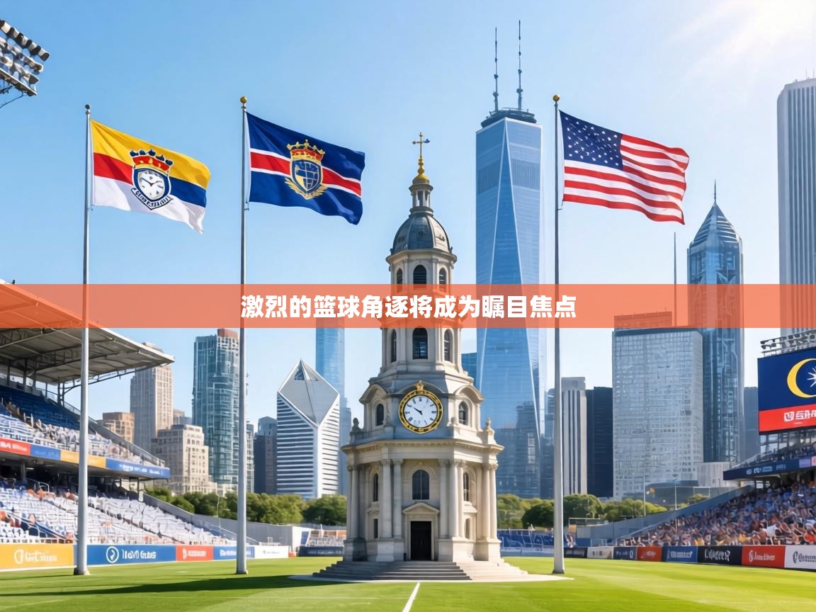 激烈的篮球角逐将成为瞩目焦点 第1张